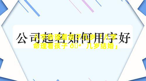 八字命理看孩子几岁「八字命理看孩子 🪴 几岁结婚」